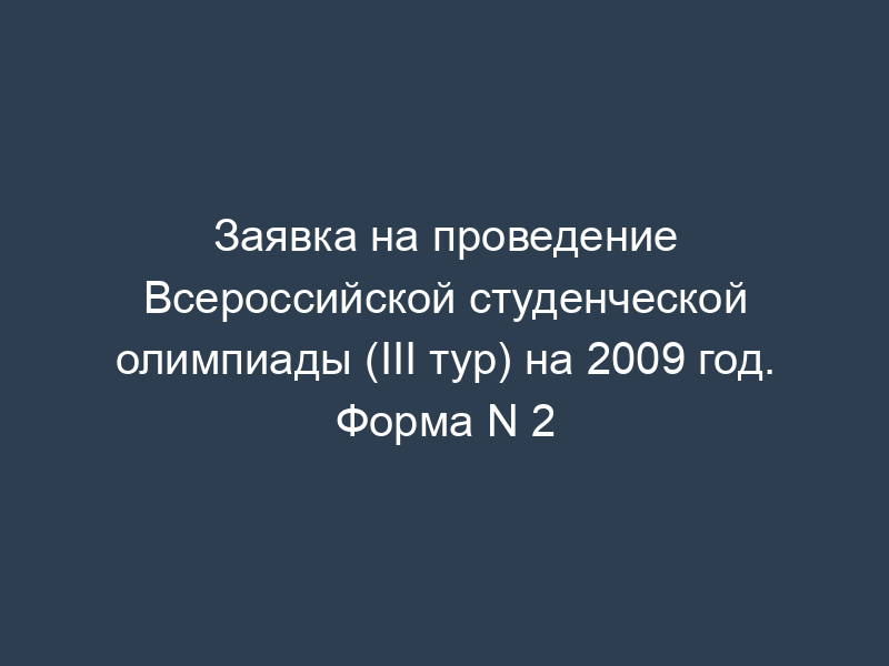 Заявка на проведение Всероссийской студенческой олимпиады (III тур) на 2009 год. Форма N 2