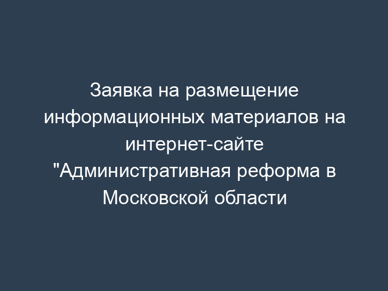 Заявка на размещение информационных материалов на интернет-сайте "Административная реформа в Московской области