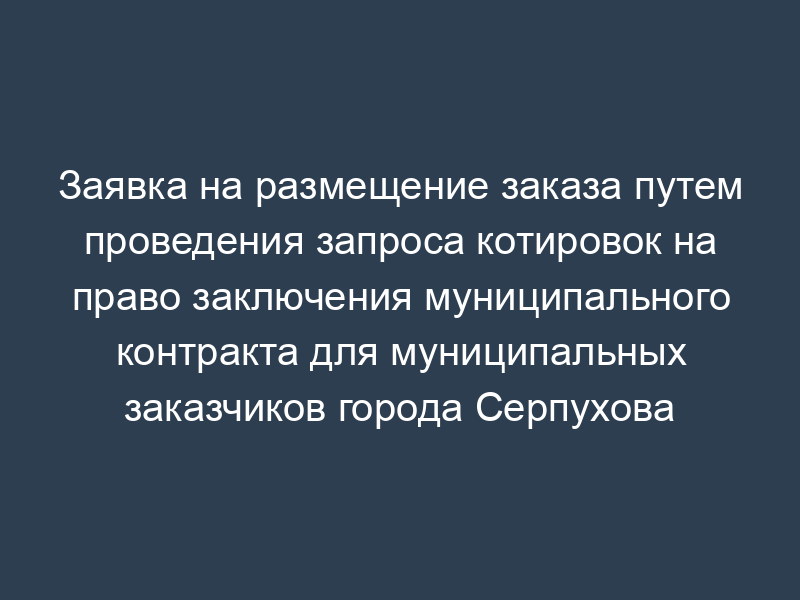 Заявка на размещение заказа путем проведения запроса котировок на право заключения муниципального контракта для муниципальных заказчиков города Серпухова