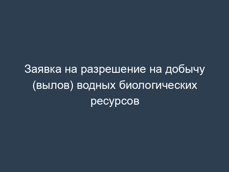 Заявка на разрешение на добычу (вылов) водных биологических ресурсов