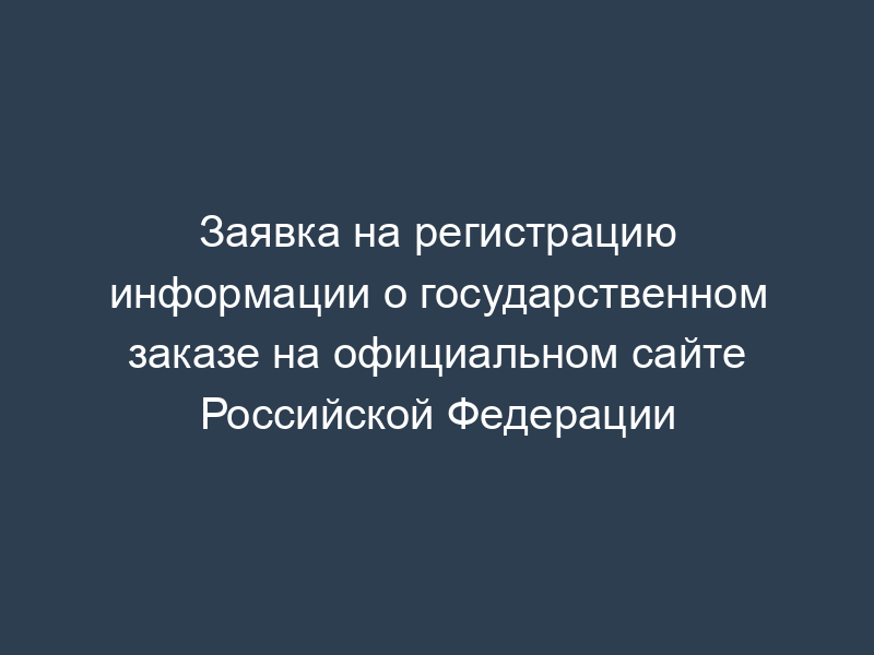 Заявка на регистрацию информации о государственном заказе на официальном сайте Российской Федерации