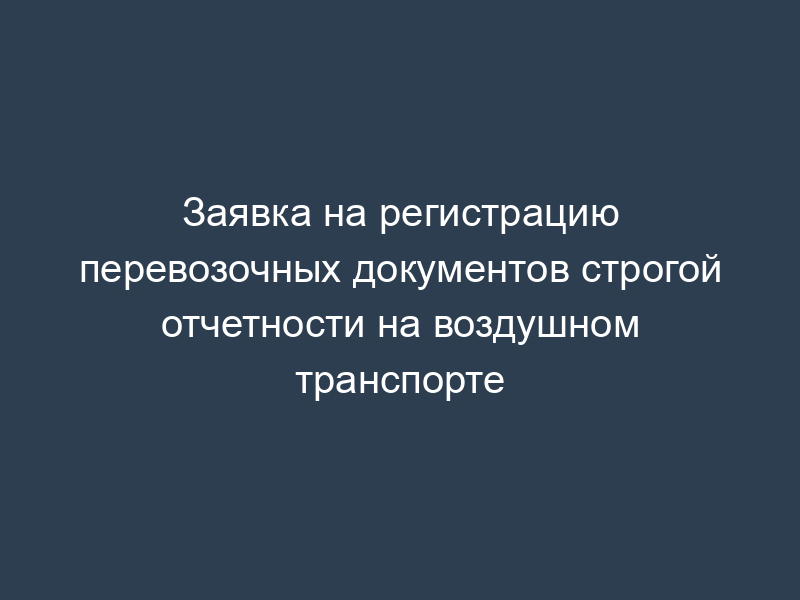 Заявка на регистрацию перевозочных документов строгой отчетности на воздушном транспорте