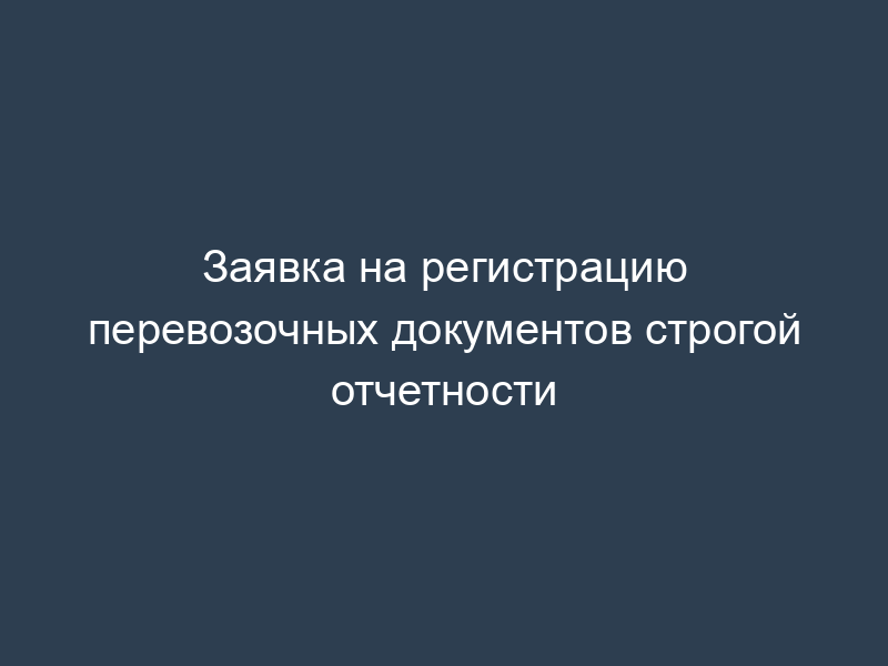 Заявка на регистрацию перевозочных документов строгой отчетности