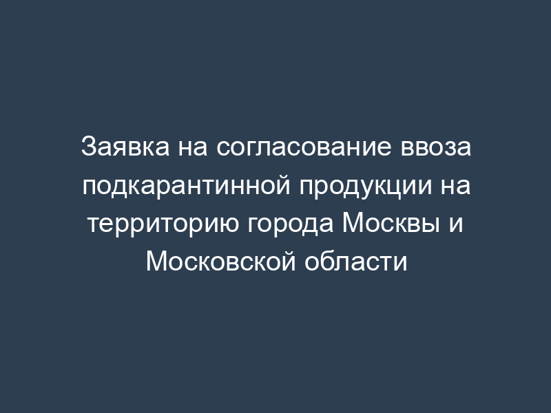 Заявка на согласование ввоза подкарантинной продукции на территорию города Москвы и Московской области