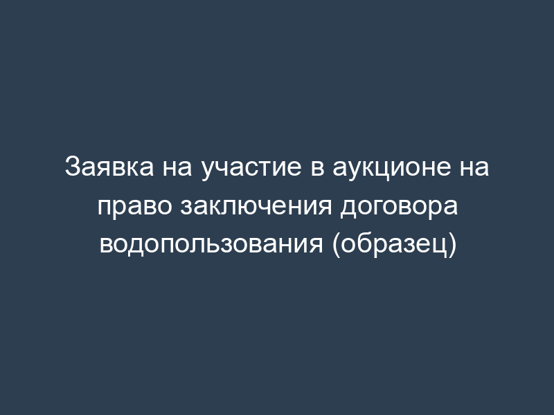 Заявка на участие в аукционе на право заключения договора водопользования (образец)