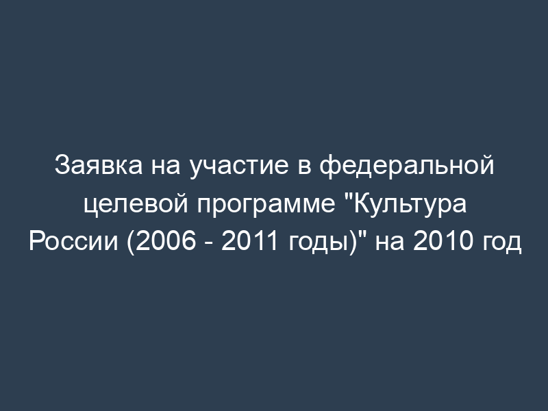 Заявка на участие в федеральной целевой программе "Культура России (2006 - 2011 годы)" на 2010 год