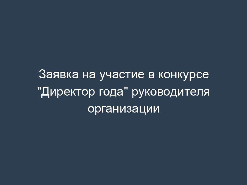 Заявка на участие в конкурсе "Директор года" руководителя организации