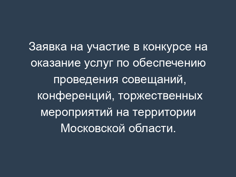 Заявка на участие в конкурсе на оказание услуг по обеспечению проведения совещаний, конференций, торжественных мероприятий на территории Московской области. Форма N 2