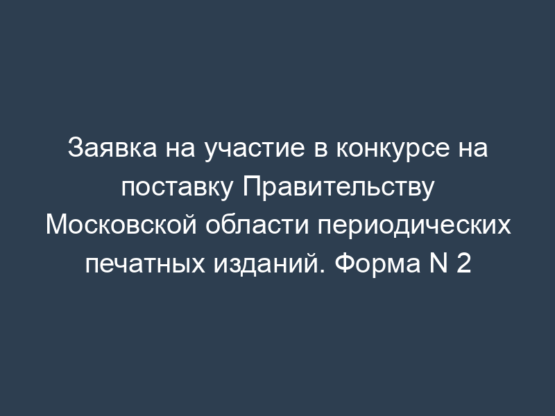 Заявка на участие в конкурсе на поставку Правительству Московской области периодических печатных изданий. Форма N 2