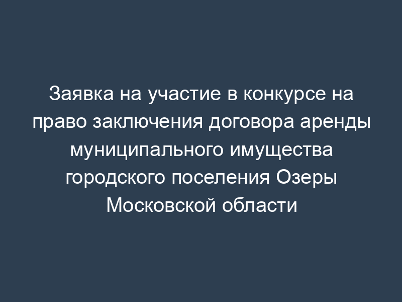 Заявка на участие в конкурсе на право заключения договора аренды муниципального имущества городского поселения Озеры Московской области