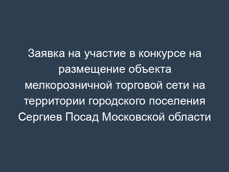 Заявка на участие в конкурсе на размещение объекта мелкорозничной торговой сети на территории городского поселения Сергиев Посад Московской области