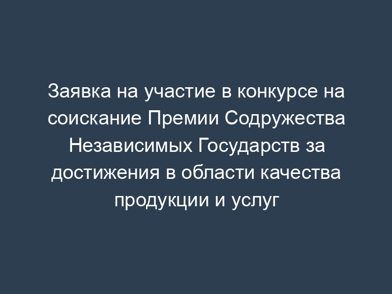 Заявка на участие в конкурсе на соискание Премии Содружества Независимых Государств за достижения в области качества продукции и услуг