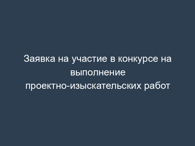 Заявка на участие в конкурсе на выполнение проектно-изыскательских работ