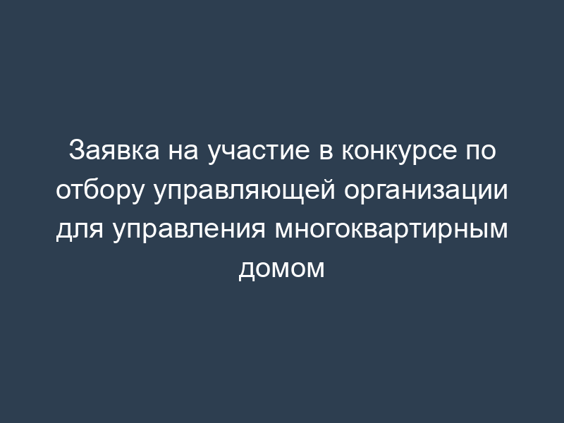 Заявка на участие в конкурсе по отбору управляющей организации для управления многоквартирным домом