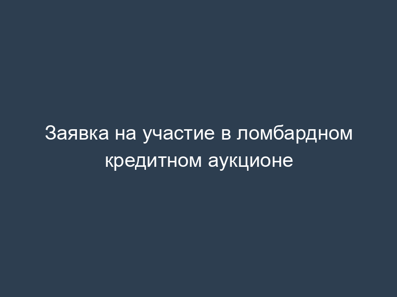 Заявка на участие в ломбардном кредитном аукционе
