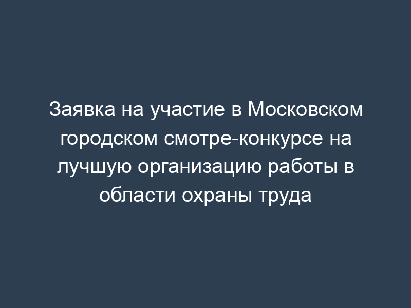 Заявка на участие в Московском городском смотре-конкурсе на лучшую организацию работы в области охраны труда