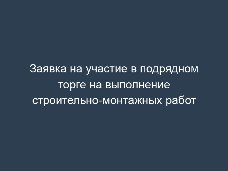 Заявка на участие в подрядном торге на выполнение строительно-монтажных работ