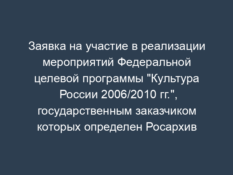 Заявка на участие в реализации мероприятий Федеральной целевой программы "Культура России 2006/2010 гг.", государственным заказчиком которых определен Росархив