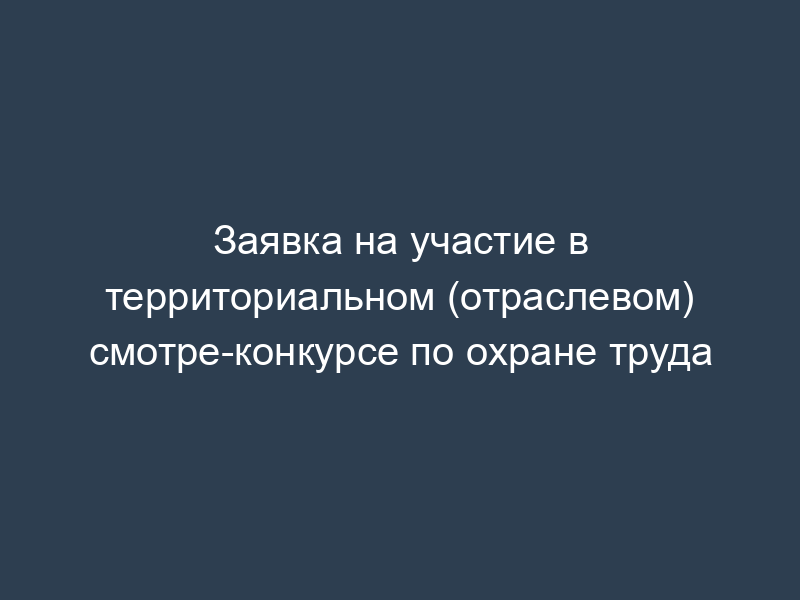 Заявка на участие в территориальном (отраслевом) смотре-конкурсе по охране труда