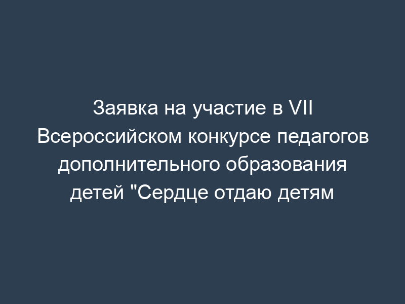 Заявка на участие в VII Всероссийском конкурсе педагогов дополнительного образования детей "Сердце отдаю детям