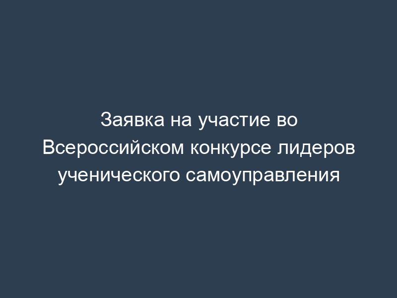 Заявка на участие во Всероссийском конкурсе лидеров ученического самоуправления