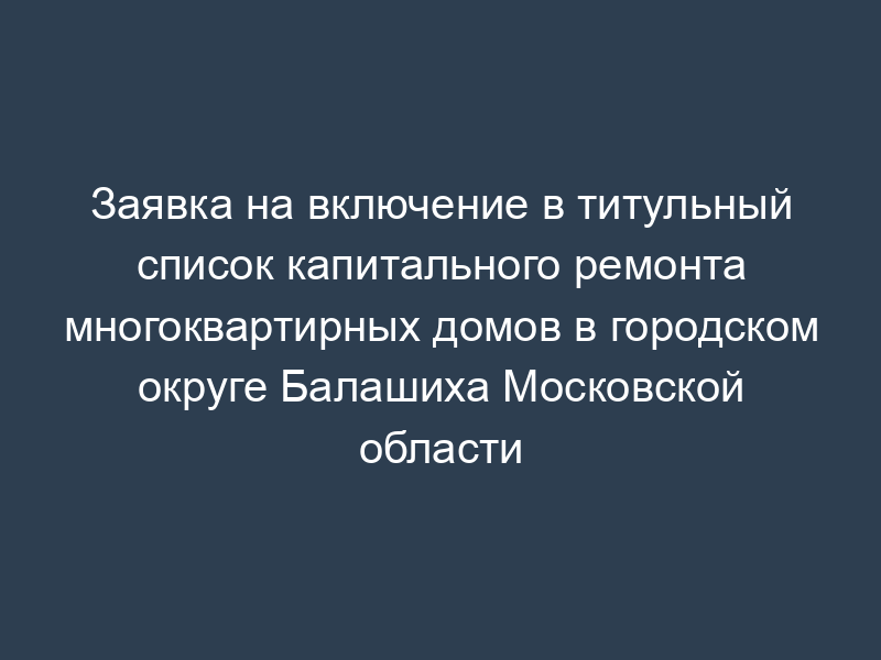 Заявка на включение в титульный список капитального ремонта многоквартирных домов в городском округе Балашиха Московской области