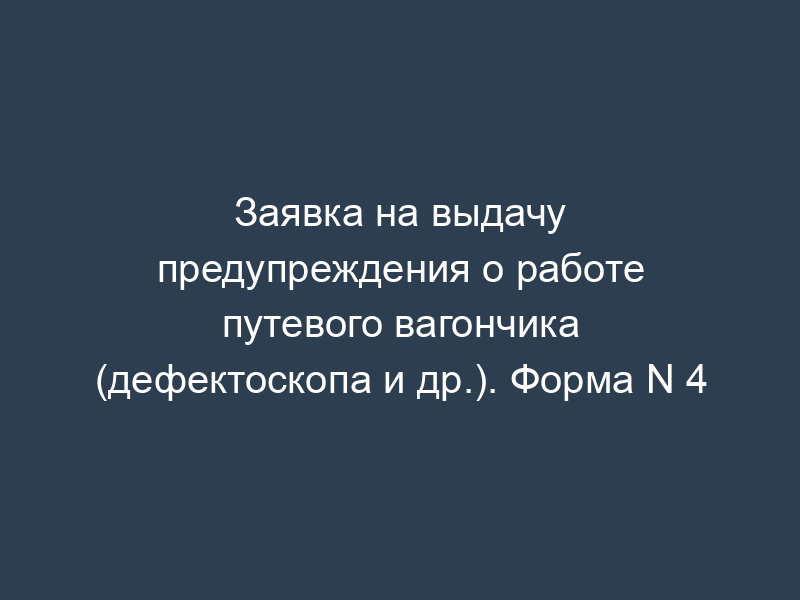 Заявка на выдачу предупреждения о работе путевого вагончика (дефектоскопа и др.). Форма N 4