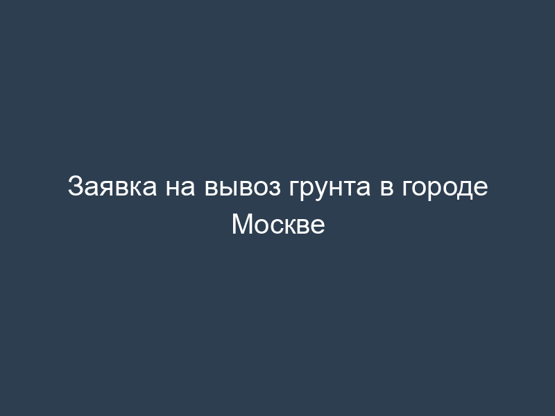 Заявка на вывоз грунта в городе Москве