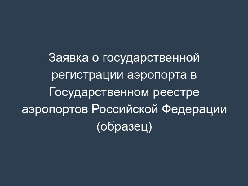 Заявка о государственной регистрации аэропорта в Государственном реестре аэропортов Российской Федерации (образец)