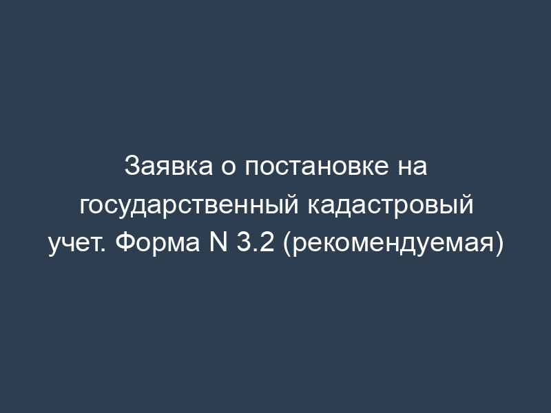Заявка о постановке на государственный кадастровый учет. Форма N 3.2 (рекомендуемая)