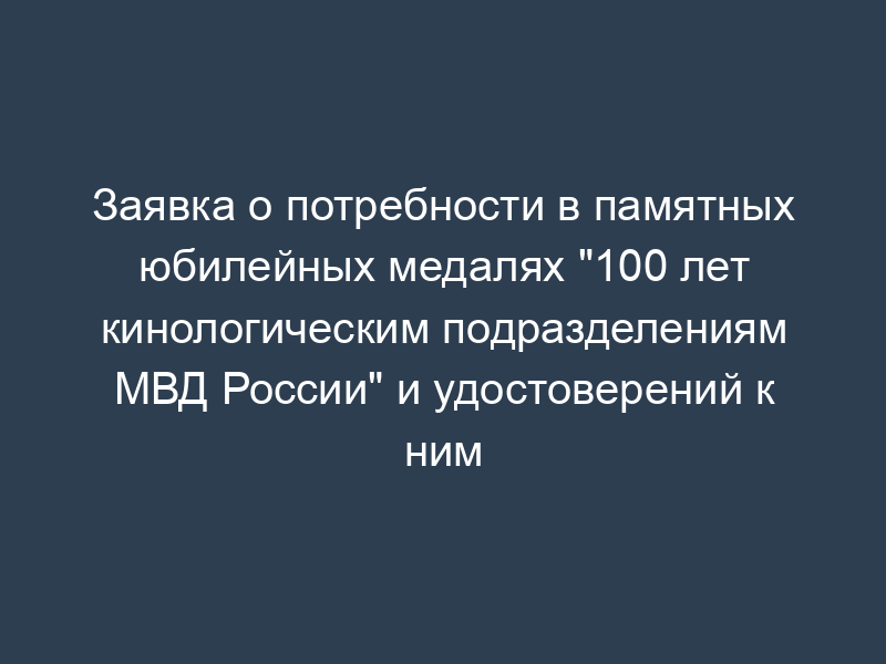 Заявка о потребности в памятных юбилейных медалях "100 лет кинологическим подразделениям МВД России" и удостоверений к ним