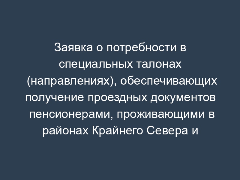 Заявка о потребности в специальных талонах (направлениях), обеспечивающих получение проездных документов пенсионерами, проживающими в районах Крайнего Севера и приравненных к ним местностях, для проезда к месту отдыха на территории Российской Федерации и обратно
