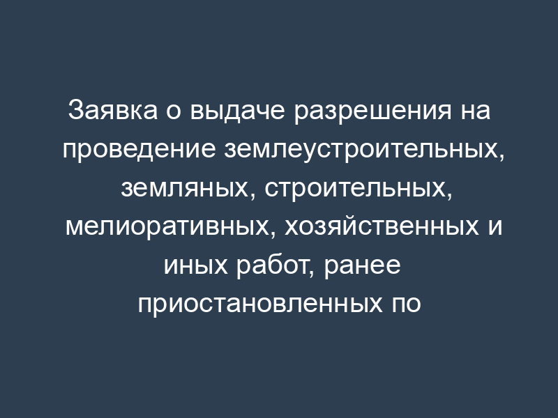 Заявка о выдаче разрешения на проведение землеустроительных, земляных, строительных, мелиоративных, хозяйственных и иных работ, ранее приостановленных по письменному предписанию Москомнаследия