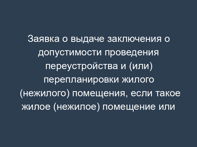 Заявка о выдаче заключения о допустимости проведения переустройства и (или) перепланировки жилого (нежилого) помещения, если такое жилое (нежилое) помещение или дом, в котором оно находится, является памятником архитектуры, истории или культуры в городе Москве