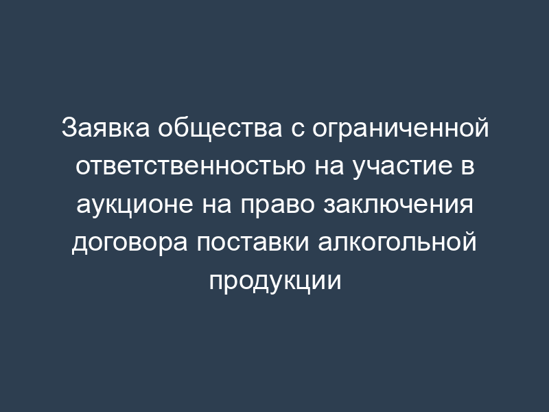 Заявка общества с ограниченной ответственностью на участие в аукционе на право заключения договора поставки алкогольной продукции