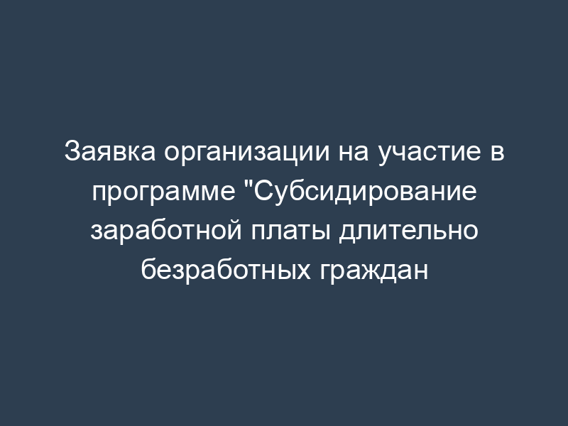 Заявка организации на участие в программе "Субсидирование заработной платы длительно безработных граждан