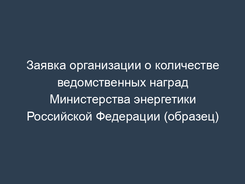Заявка организации о количестве ведомственных наград Министерства энергетики Российской Федерации (образец)