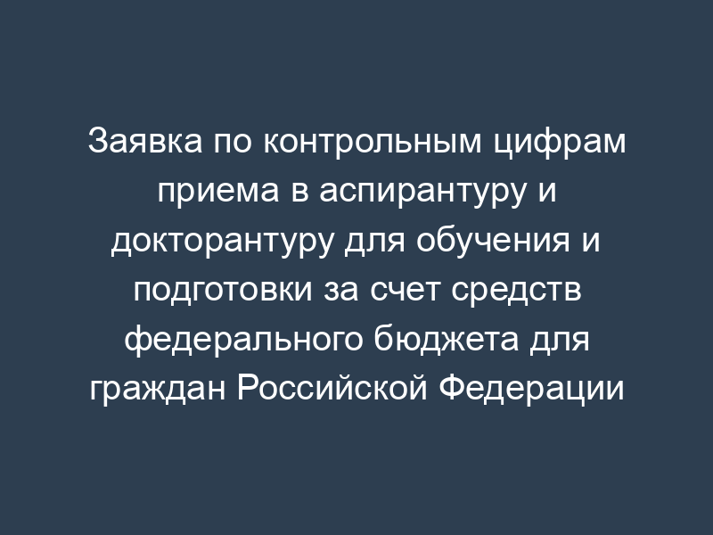 Заявка по контрольным цифрам приема в аспирантуру и докторантуру для обучения и подготовки за счет средств федерального бюджета для граждан Российской Федерации (образец)