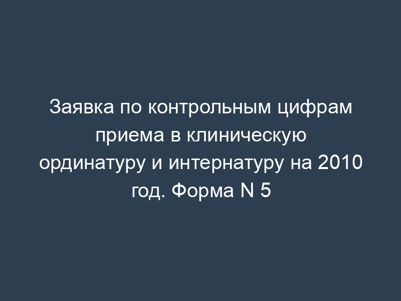 Заявка по контрольным цифрам приема в клиническую ординатуру и интернатуру на 2010 год. Форма N 5