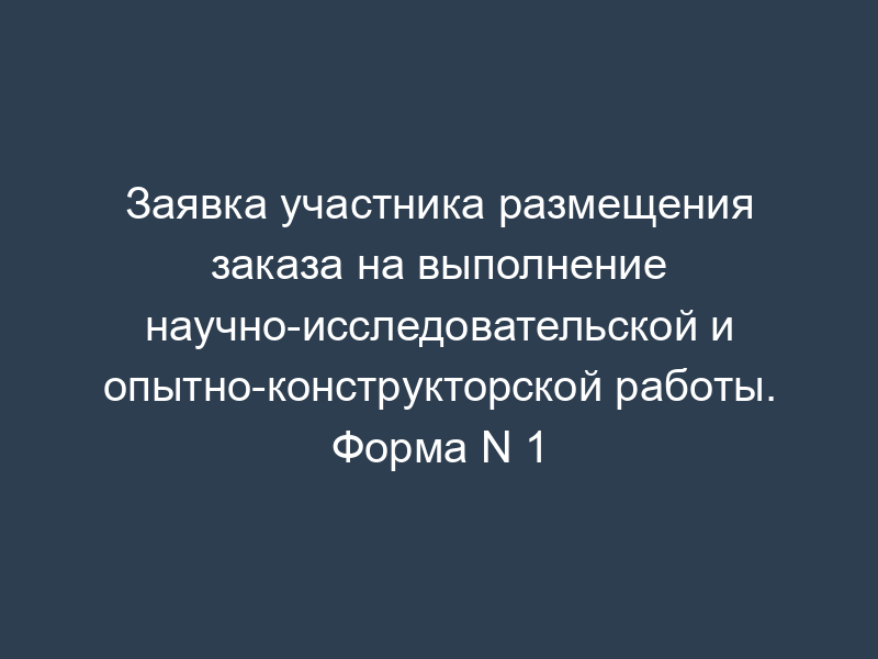 Заявка участника размещения заказа на выполнение научно-исследовательской и опытно-конструкторской работы. Форма N 1