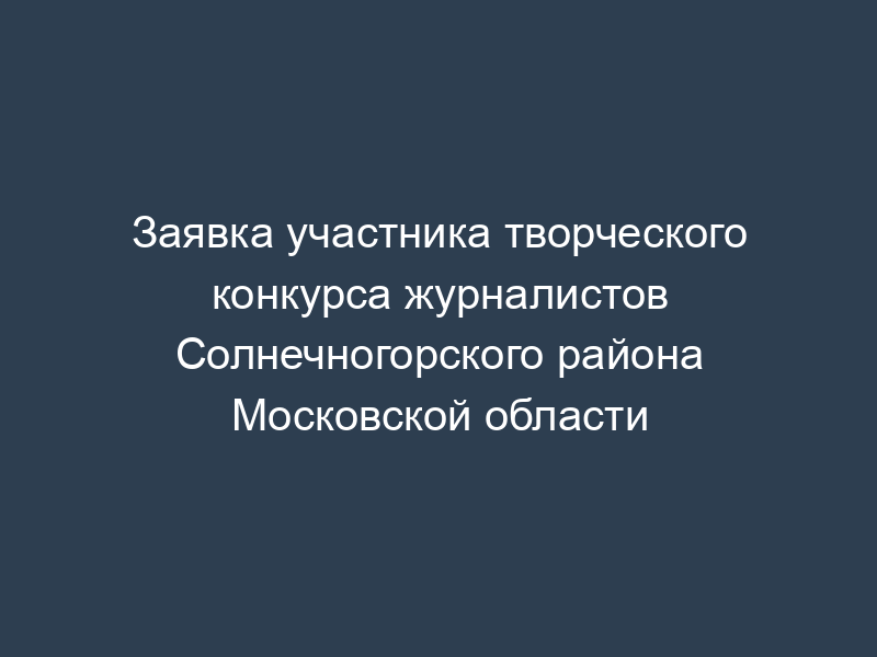 Заявка участника творческого конкурса журналистов Солнечногорского района Московской области