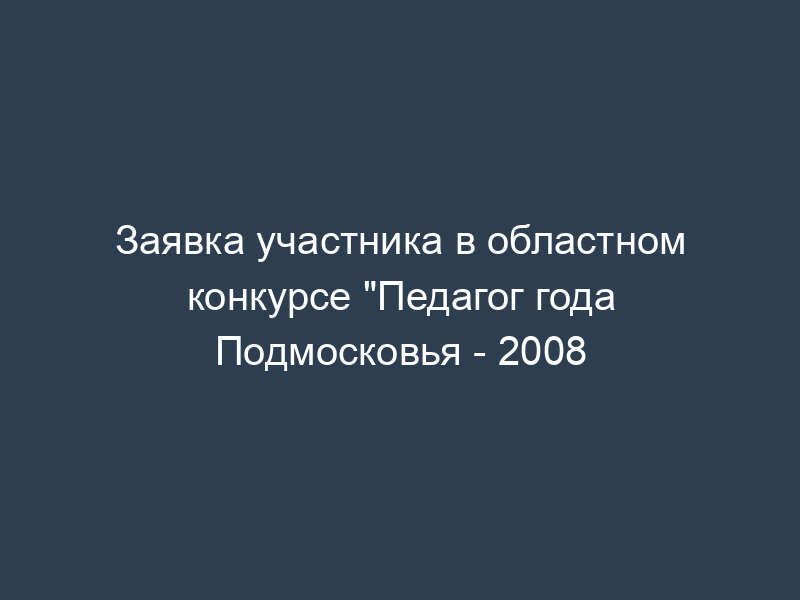 Заявка участника в областном конкурсе "Педагог года Подмосковья - 2008