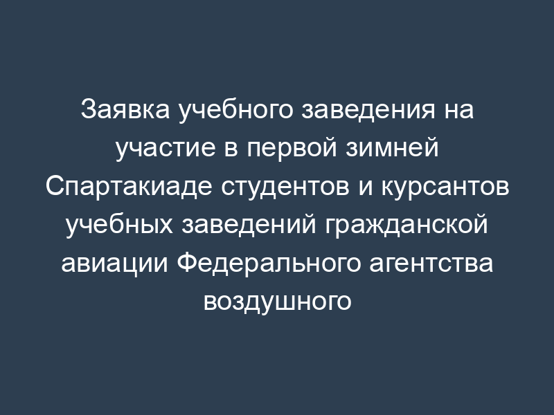 Заявка учебного заведения на участие в первой зимней Спартакиаде студентов и курсантов учебных заведений гражданской авиации Федерального агентства воздушного транспорта
