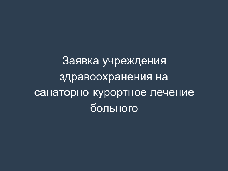 Заявка учреждения здравоохранения на санаторно-курортное лечение больного