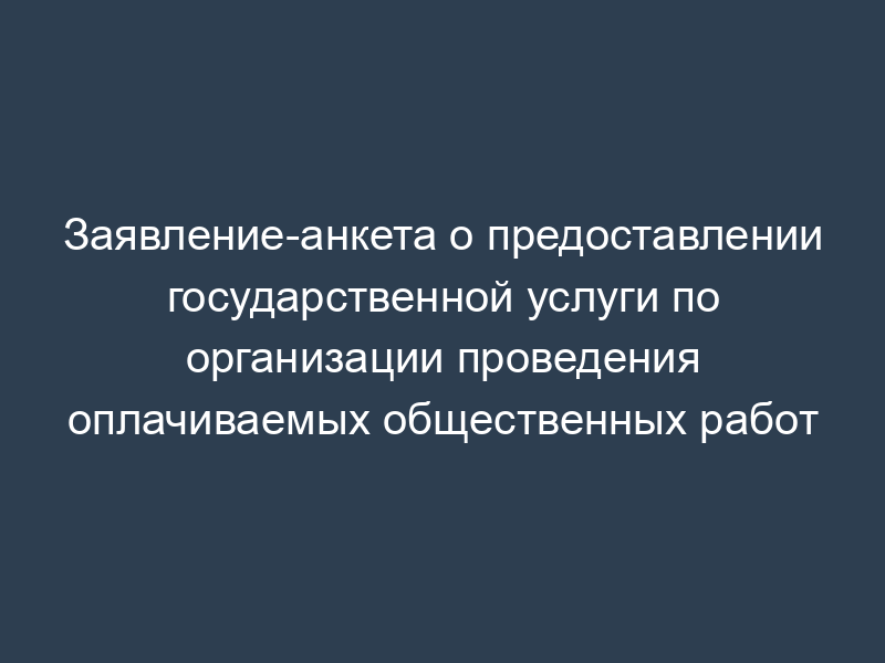 Заявление-анкета о предоставлении государственной услуги по организации проведения оплачиваемых общественных работ