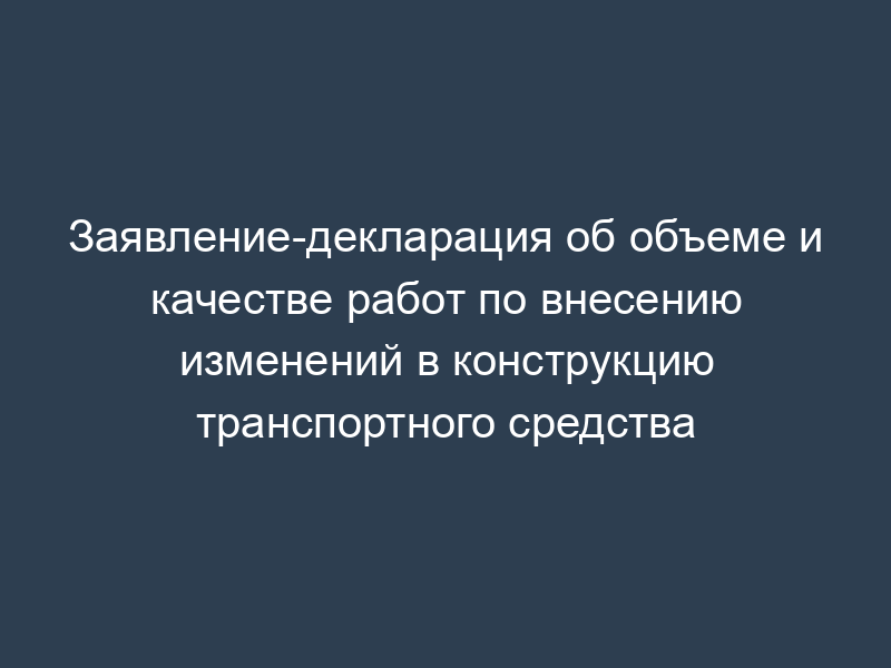 Заявление-декларация об объеме и качестве работ по внесению изменений в конструкцию транспортного средства