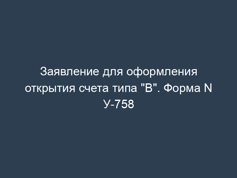 Заявление для оформления открытия счета типа "В". Форма N У-758