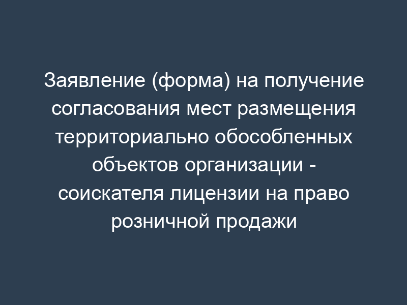 Заявление (форма) на получение согласования мест размещения территориально обособленных объектов организации - соискателя лицензии на право розничной продажи алкогольной продукции на территории города Долгопрудного Московской области