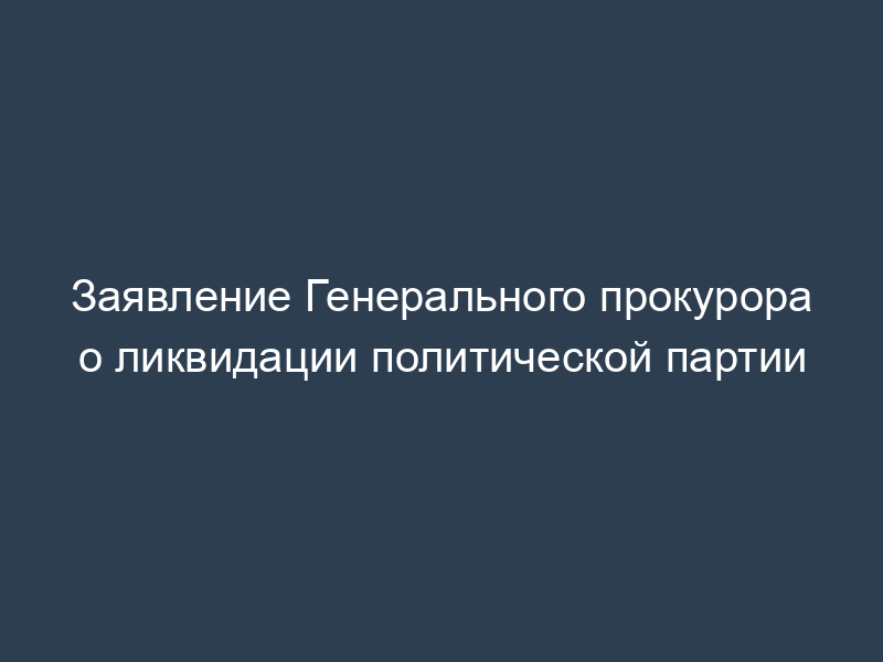 Заявление Генерального прокурора о ликвидации политической партии