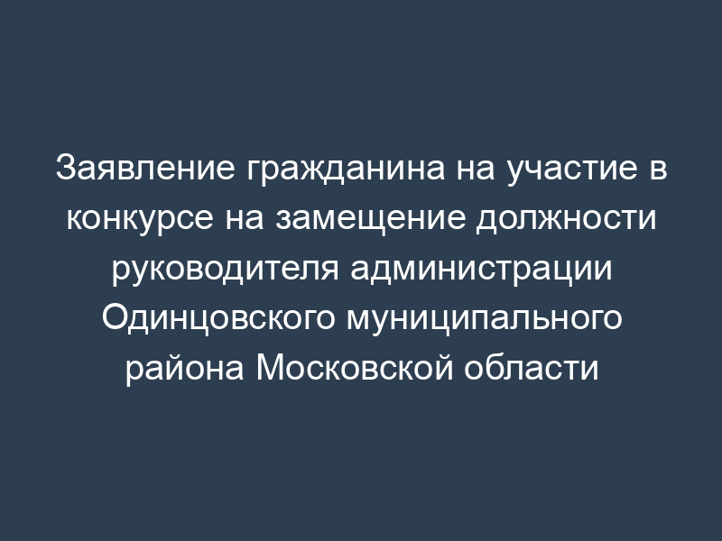 Заявление гражданина на участие в конкурсе на замещение должности руководителя администрации Одинцовского муниципального района Московской области